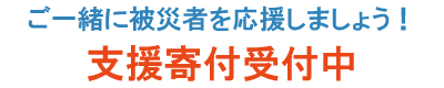 ご一緒に被災者を応援しましょう！ 支援寄付受付中